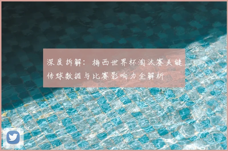 深度拆解:梅西世界杯淘汰赛关键传球数据与比赛影响力全解析