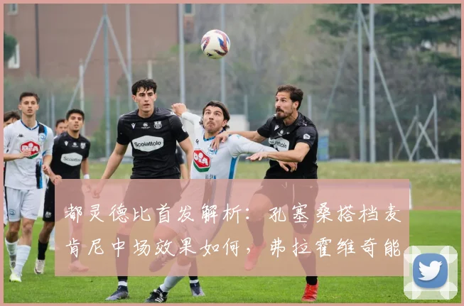 都灵德比首发解析:孔塞桑搭档麦肯尼中场效果如何,弗拉霍维奇能否成为关键先生?