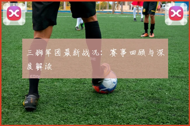 三狮军团最新战况:赛事回顾与深度解读