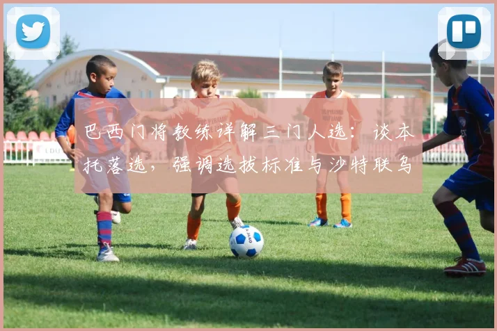 巴西门将教练详解三门人选：谈本托落选，强调选拔标准与沙特联乌龙无关