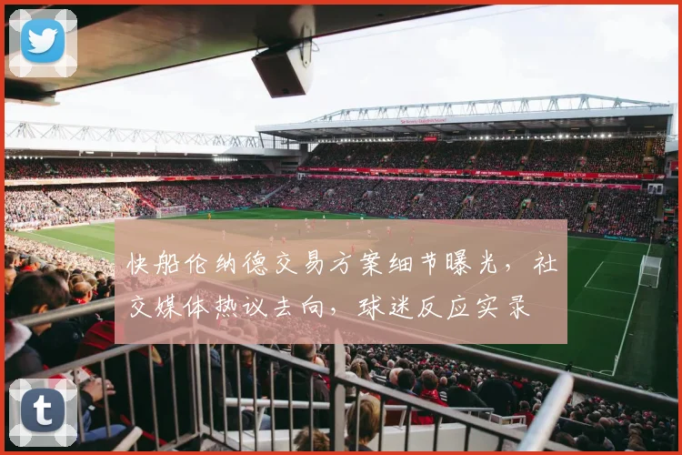 快船伦纳德交易方案细节曝光，社交媒体热议去向，球迷反应实录