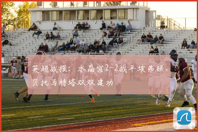 英超战报：水晶宫2-2战平埃弗顿，贝托马特塔双双建功