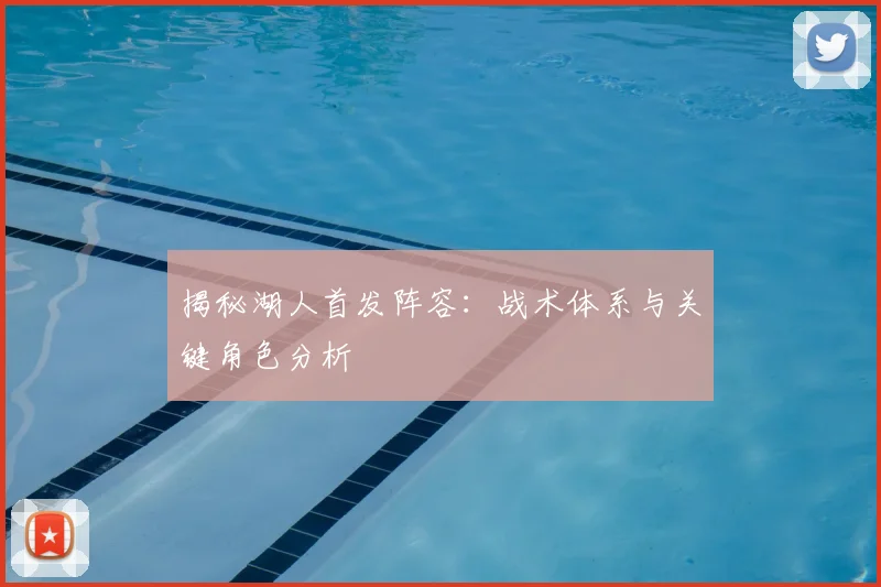 揭秘湖人首发阵容：战术体系与关键角色分析