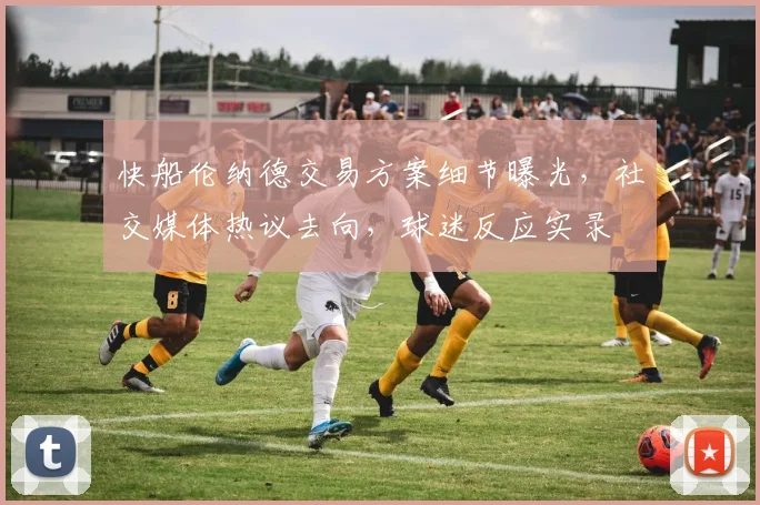 快船伦纳德交易方案细节曝光,社交媒体热议去向,球迷反应实录