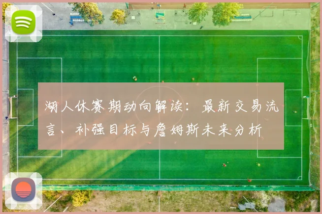 湖人休赛期动向解读：最新交易流言、补强目标与詹姆斯未来分析