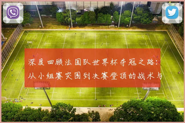深度回顾法国队世界杯夺冠之路：从小组赛突围到决赛登顶的战术与关键战役解析