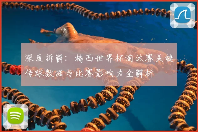深度拆解：梅西世界杯淘汰赛关键传球数据与比赛影响力全解析