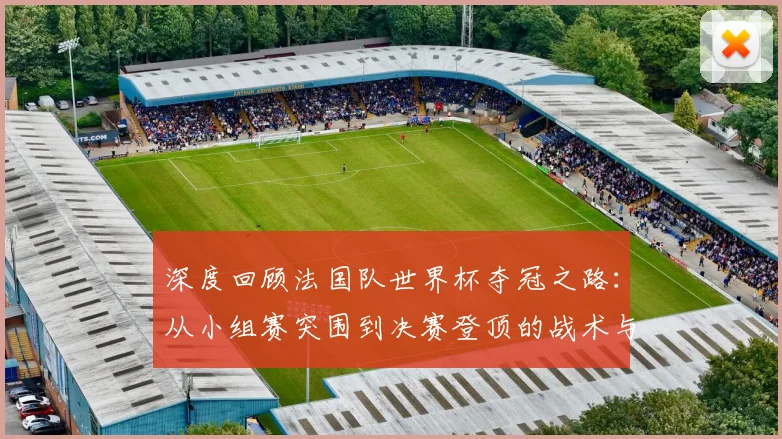 深度回顾法国队世界杯夺冠之路:从小组赛突围到决赛登顶的战术与关键战役解析