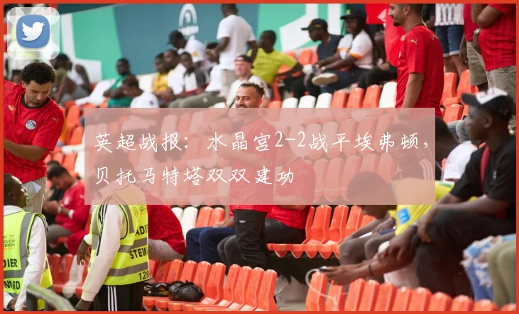 英超战报：水晶宫2-2战平埃弗顿，贝托马特塔双双建功
